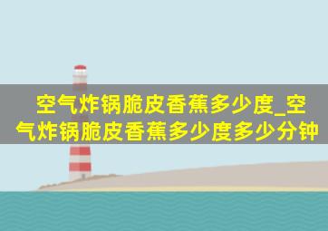 空气炸锅脆皮香蕉多少度_空气炸锅脆皮香蕉多少度多少分钟