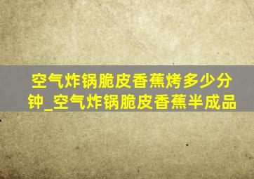 空气炸锅脆皮香蕉烤多少分钟_空气炸锅脆皮香蕉半成品