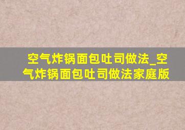 空气炸锅面包吐司做法_空气炸锅面包吐司做法家庭版