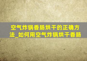 空气炸锅香肠烘干的正确方法_如何用空气炸锅烘干香肠