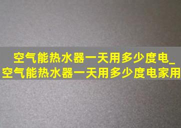 空气能热水器一天用多少度电_空气能热水器一天用多少度电家用