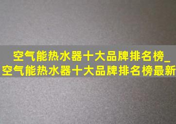 空气能热水器十大品牌排名榜_空气能热水器十大品牌排名榜最新