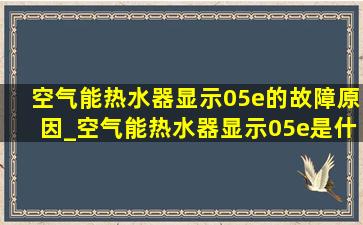 空气能热水器显示05e的故障原因_空气能热水器显示05e是什么故障