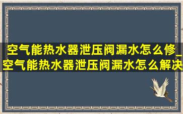 空气能热水器泄压阀漏水怎么修_空气能热水器泄压阀漏水怎么解决