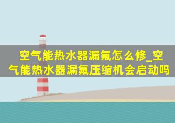 空气能热水器漏氟怎么修_空气能热水器漏氟压缩机会启动吗