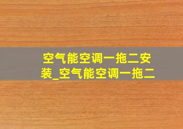 空气能空调一拖二安装_空气能空调一拖二