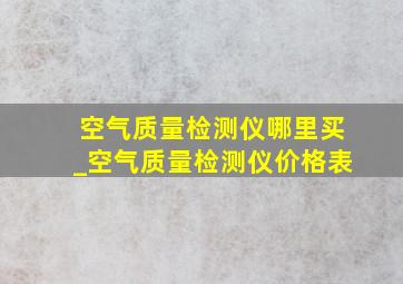 空气质量检测仪哪里买_空气质量检测仪价格表