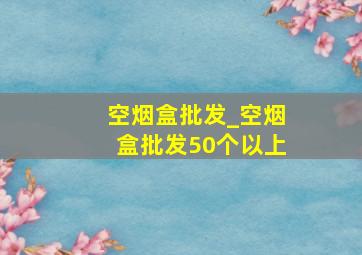 空烟盒批发_空烟盒批发50个以上