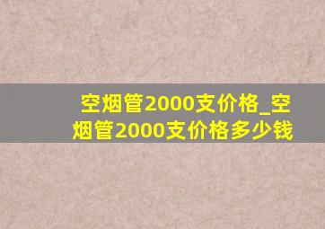 空烟管2000支价格_空烟管2000支价格多少钱