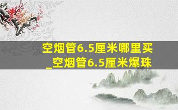 空烟管6.5厘米哪里买_空烟管6.5厘米爆珠