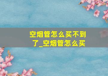 空烟管怎么买不到了_空烟管怎么买