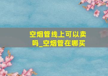 空烟管线上可以卖吗_空烟管在哪买