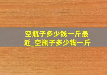 空瓶子多少钱一斤最近_空瓶子多少钱一斤