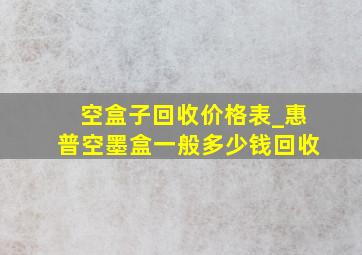 空盒子回收价格表_惠普空墨盒一般多少钱回收