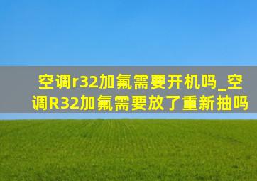 空调r32加氟需要开机吗_空调R32加氟需要放了重新抽吗