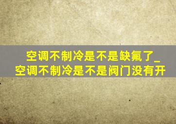 空调不制冷是不是缺氟了_空调不制冷是不是阀门没有开