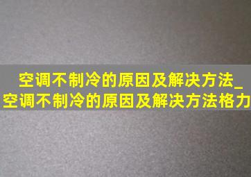 空调不制冷的原因及解决方法_空调不制冷的原因及解决方法格力