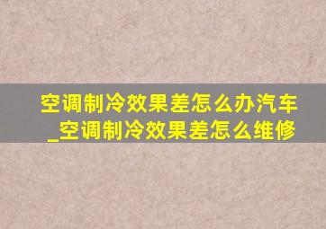 空调制冷效果差怎么办汽车_空调制冷效果差怎么维修