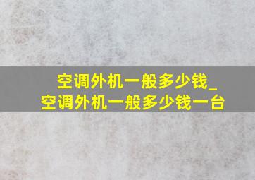 空调外机一般多少钱_空调外机一般多少钱一台