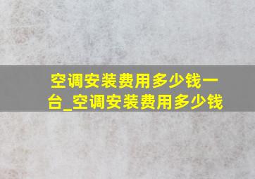 空调安装费用多少钱一台_空调安装费用多少钱