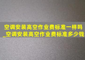 空调安装高空作业费标准一样吗_空调安装高空作业费标准多少钱