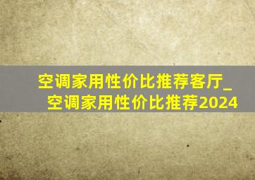 空调家用性价比推荐客厅_空调家用性价比推荐2024