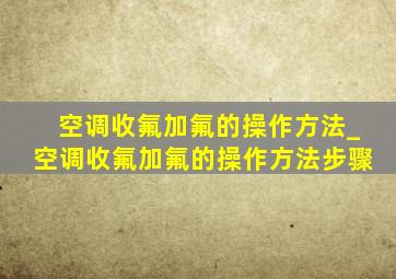 空调收氟加氟的操作方法_空调收氟加氟的操作方法步骤