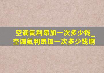 空调氟利昂加一次多少钱_空调氟利昂加一次多少钱啊