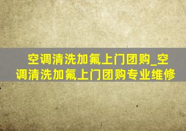 空调清洗加氟上门团购_空调清洗加氟上门团购专业维修