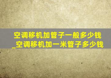 空调移机加管子一般多少钱_空调移机加一米管子多少钱