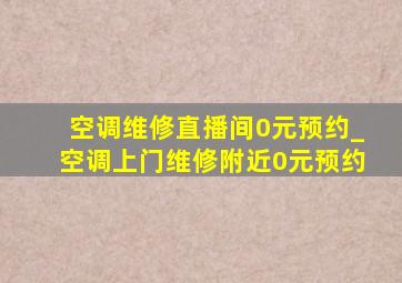 空调维修直播间0元预约_空调上门维修附近0元预约