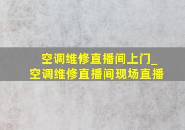 空调维修直播间上门_空调维修直播间现场直播