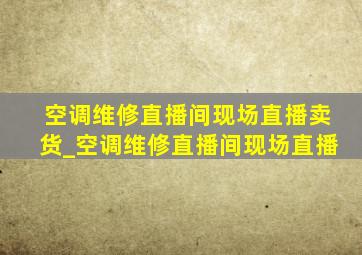 空调维修直播间现场直播卖货_空调维修直播间现场直播