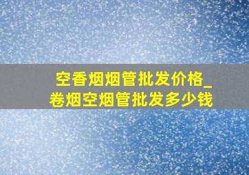 空香烟烟管批发价格_卷烟空烟管批发多少钱