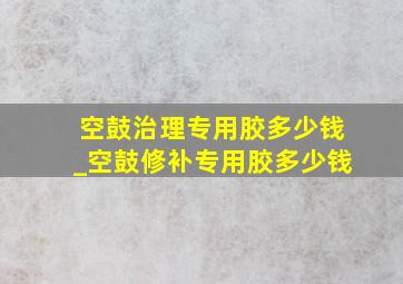 空鼓治理专用胶多少钱_空鼓修补专用胶多少钱