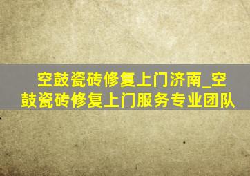 空鼓瓷砖修复上门济南_空鼓瓷砖修复上门服务专业团队