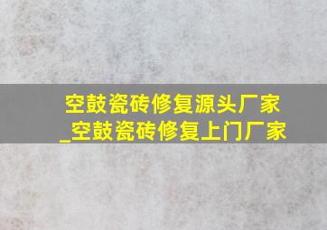 空鼓瓷砖修复源头厂家_空鼓瓷砖修复上门厂家