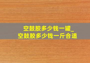 空鼓胶多少钱一罐_空鼓胶多少钱一斤合适