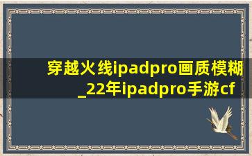 穿越火线ipadpro画质模糊_22年ipadpro手游cf画质模糊