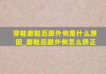 穿鞋磨鞋后跟外侧是什么原因_磨鞋后跟外侧怎么矫正