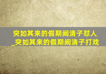 突如其来的假期阚清子怼人_突如其来的假期阚清子打戏