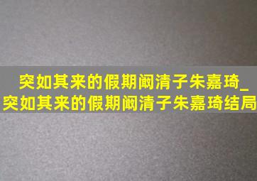 突如其来的假期阚清子朱嘉琦_突如其来的假期阚清子朱嘉琦结局