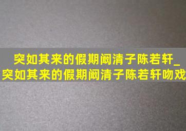 突如其来的假期阚清子陈若轩_突如其来的假期阚清子陈若轩吻戏