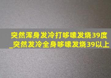 突然浑身发冷打哆嗦发烧39度_突然发冷全身哆嗦发烧39以上