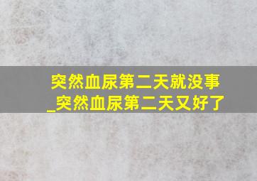 突然血尿第二天就没事_突然血尿第二天又好了