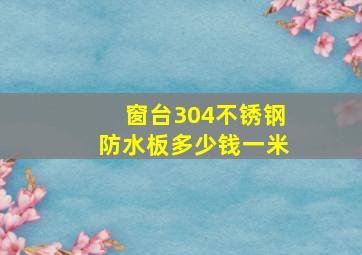 窗台304不锈钢防水板多少钱一米