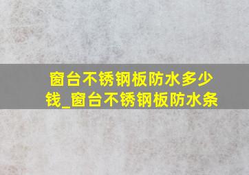 窗台不锈钢板防水多少钱_窗台不锈钢板防水条