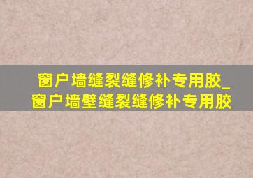 窗户墙缝裂缝修补专用胶_窗户墙壁缝裂缝修补专用胶