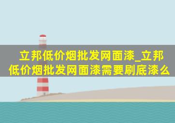 立邦(低价烟批发网)面漆_立邦(低价烟批发网)面漆需要刷底漆么