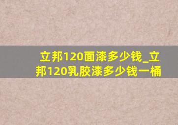 立邦120面漆多少钱_立邦120乳胶漆多少钱一桶